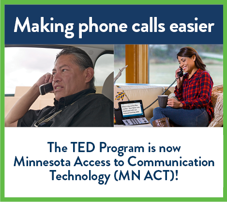 Making phone calls easier. The TED Program is now Minnesota Access to Communication Technology (MN ACT)!